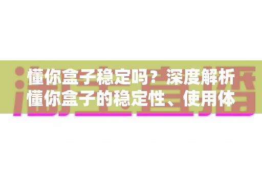 懂你盒子稳定吗？深度解析懂你盒子的稳定性、使用体验与选购建议