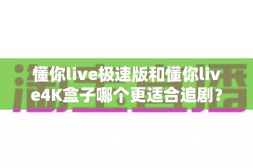 懂你live极速版和懂你live4K盒子哪个更适合追剧?2025追剧党最全选购对比指南 懂你live极速版和懂你live4K盒子哪个更适合追剧?2025追剧党最全选购对比指南