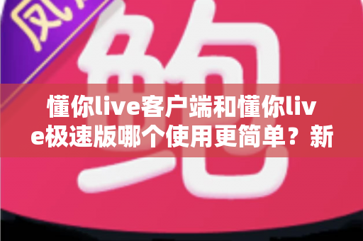 懂你live客户端和懂你live极速版哪个使用更简单?新手必看的全面对比评测指南 懂你live客户端和懂你live极速版哪个使用更简单?新手必看的全面对比评测指南