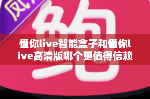 懂你live智能盒子和懂你live高清版哪个更值得信赖?2025年深度对比评测与选购指南 懂你live智能盒子和懂你live高清版哪个更值得信赖?2025年深度对比评测与选购指南