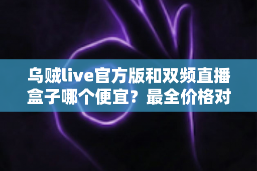 乌贼live官方版和双频直播盒子哪个便宜？最全价格对比与选购指南