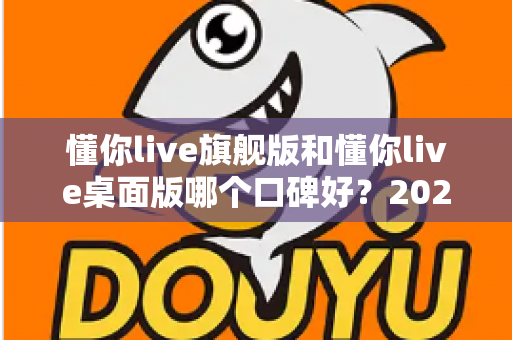 懂你live旗舰版和懂你live桌面版哪个口碑好?2025深度对比评测,一文帮你选对不踩坑 懂你live旗舰版和懂你live桌面版哪个口碑好?2025深度对比评测,一文帮你选对不踩坑