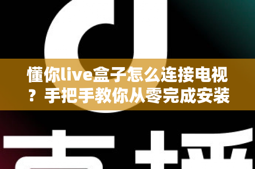 懂你live盒子怎么连接电视?手把手教你从零完成安装调试的实用指南 懂你live盒子怎么连接电视?手把手教你从零完成安装调试的实用指南