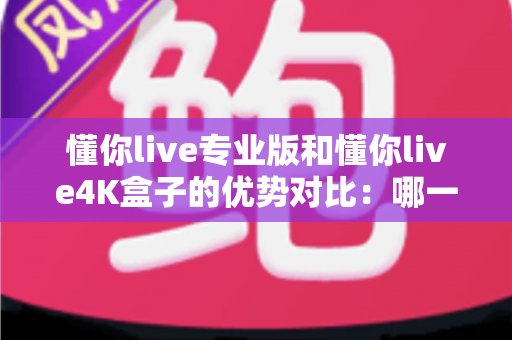 懂你live专业版和懂你live4K盒子的优势对比:哪一款更值得入手?全面解析帮你选对家庭影音方案 懂你live专业版和懂你live4K盒子的优势对比:哪一款更值得入手?全面解析帮你选对家庭影音方案