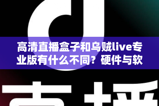 高清直播盒子和乌贼live专业版有什么不同？硬件与软件直播方案全方位深度对比指南