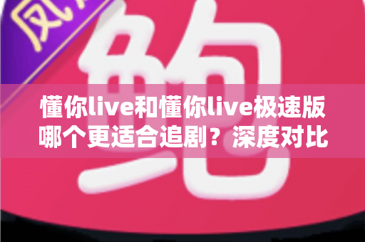懂你live和懂你live极速版哪个更适合追剧？深度对比分析助你找到最佳追剧神器