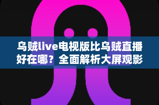 乌贼live电视版比乌贼直播好在哪?全面解析大屏观影的五大核心优势 乌贼live电视版比乌贼直播好在哪?全面解析大屏观影的五大核心优势