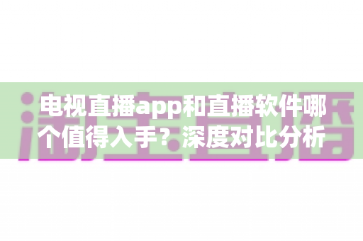 电视直播app和直播软件哪个值得入手?深度对比分析与选购指南帮你做出明智决定 电视直播app和直播软件哪个值得入手?深度对比分析与选购指南帮你做出明智决定