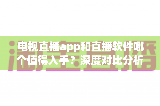 电视直播app和直播软件哪个值得入手?深度对比分析与选购指南帮你做出明智决定 电视直播app和直播软件哪个值得入手?深度对比分析与选购指南帮你做出明智决定