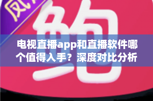 电视直播app和直播软件哪个值得入手？深度对比分析与选购指南帮你做出明智决定