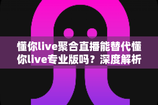 懂你live聚合直播能替代懂你live专业版吗?深度解析两款直播工具的差异,帮你找到最适合的开播方案 懂你live聚合直播能替代懂你live专业版吗?深度解析两款直播工具的差异,帮你找到最适合的开播方案