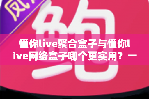 懂你live聚合盒子与懂你live网络盒子哪个更实用?一文看懂差异的家用影音选购指南 懂你live聚合盒子与懂你live网络盒子哪个更实用?一文看懂差异的家用影音选购指南
