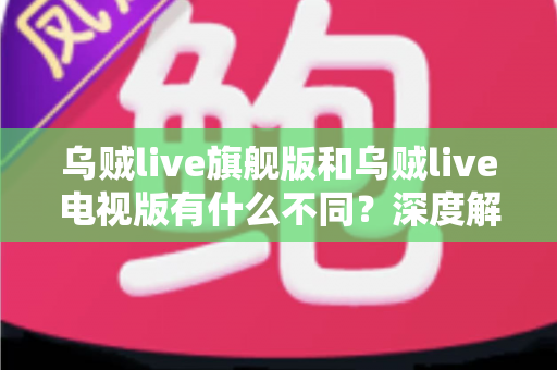 乌贼live旗舰版和乌贼live电视版有什么不同?深度解析两大版本差异,帮你选对不选贵! 乌贼live旗舰版和乌贼live电视版有什么不同?深度解析两大版本差异,帮你选对不选贵!