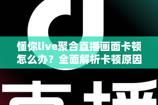 懂你live聚合直播画面卡顿怎么办？全面解析卡顿原因与实用解决方法指南