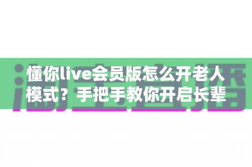 懂你live会员版怎么开老人模式?手把手教你开启长辈专属观影体验 懂你live会员版怎么开老人模式?手把手教你开启长辈专属观影体验