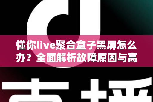 懂你live聚合盒子黑屏怎么办?全面解析故障原因与高效解决方案指南 懂你live聚合盒子黑屏怎么办?全面解析故障原因与高效解决方案指南