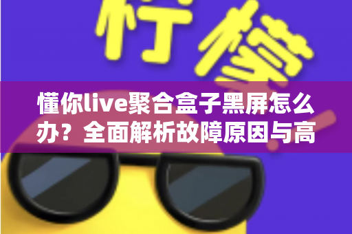 懂你live聚合盒子黑屏怎么办？全面解析故障原因与高效解决方案指南