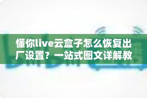 懂你live云盒子怎么恢复出厂设置?一站式图文详解教程,轻松解决卡顿与故障问题 懂你live云盒子怎么恢复出厂设置?一站式图文详解教程,轻松解决卡顿与故障问题