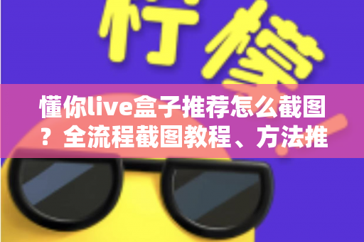懂你live盒子推荐怎么截图?全流程截图教程、方法推荐与实用技巧一站掌握 懂你live盒子推荐怎么截图?全流程截图教程、方法推荐与实用技巧一站掌握