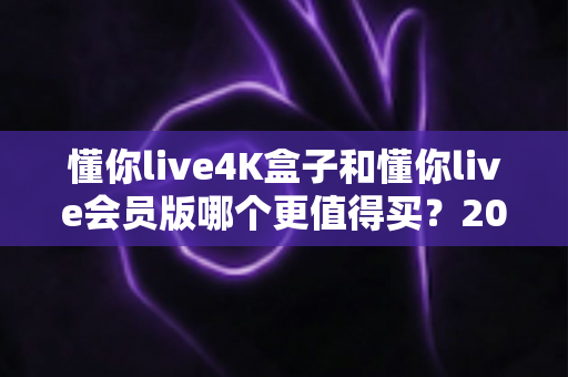 懂你live4K盒子和懂你live会员版哪个更值得买?2025最新深度对比评测与选购避坑指南 懂你live4K盒子和懂你live会员版哪个更值得买?2025最新深度对比评测与选购避坑指南