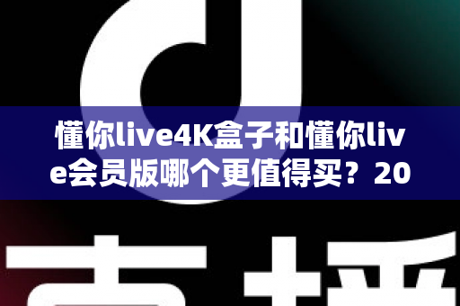 懂你live4K盒子和懂你live会员版哪个更值得买?2025最新深度对比评测与选购避坑指南 懂你live4K盒子和懂你live会员版哪个更值得买?2025最新深度对比评测与选购避坑指南