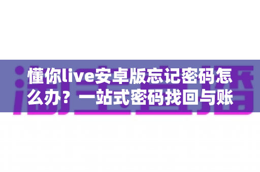 懂你live安卓版忘记密码怎么办?一站式密码找回与账号安全全攻略 懂你live安卓版忘记密码怎么办?一站式密码找回与账号安全全攻略