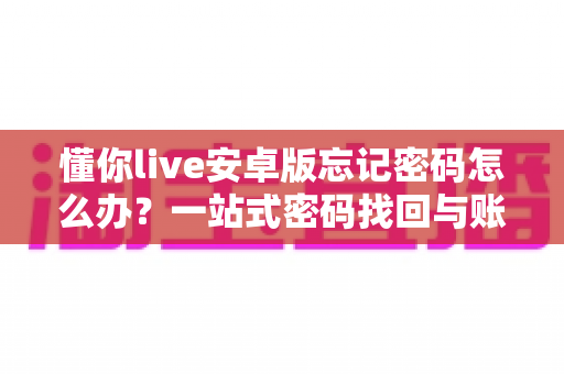 懂你live安卓版忘记密码怎么办?一站式密码找回与账号安全全攻略 懂你live安卓版忘记密码怎么办?一站式密码找回与账号安全全攻略