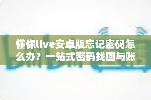 懂你live安卓版忘记密码怎么办?一站式密码找回与账号安全全攻略 懂你live安卓版忘记密码怎么办?一站式密码找回与账号安全全攻略
