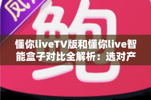 懂你liveTV版和懂你live智能盒子对比全解析:选对产品,畅享高清直播新体验 懂你liveTV版和懂你live智能盒子对比全解析:选对产品,畅享高清直播新体验