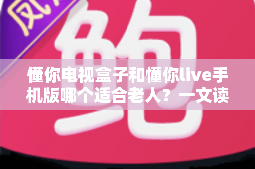 懂你电视盒子和懂你live手机版哪个适合老人?一文读懂两大平台优劣与选择建议 懂你电视盒子和懂你live手机版哪个适合老人?一文读懂两大平台优劣与选择建议