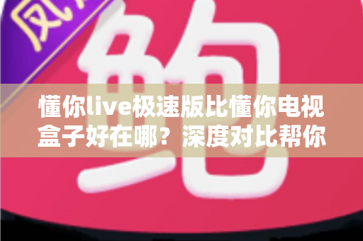 懂你live极速版比懂你电视盒子好在哪？深度对比帮你选出最适合的观影方案