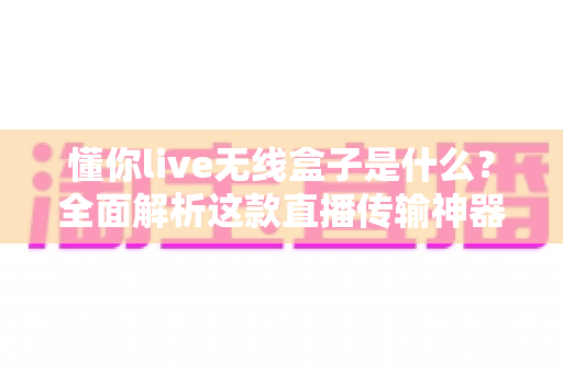 懂你live无线盒子是什么?全面解析这款直播传输神器的功能、用途与选购指南 懂你live无线盒子是什么?全面解析这款直播传输神器的功能、用途与选购指南