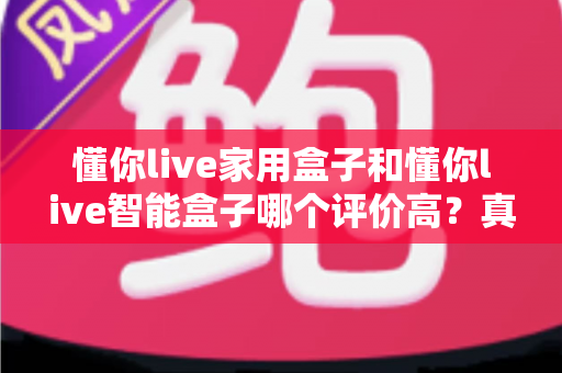 懂你live家用盒子和懂你live智能盒子哪个评价高?真实口碑对比与选购全攻略 懂你live家用盒子和懂你live智能盒子哪个评价高?真实口碑对比与选购全攻略