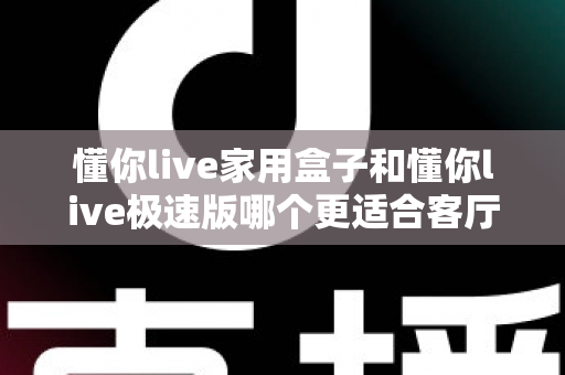 懂你live家用盒子和懂你live极速版哪个更适合客厅?看完这篇对比再决定,客厅大屏观影不踩坑 懂你live家用盒子和懂你live极速版哪个更适合客厅?看完这篇对比再决定,客厅大屏观影不踩坑