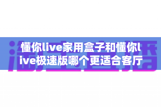 懂你live家用盒子和懂你live极速版哪个更适合客厅?看完这篇对比再决定,客厅大屏观影不踩坑 懂你live家用盒子和懂你live极速版哪个更适合客厅?看完这篇对比再决定,客厅大屏观影不踩坑