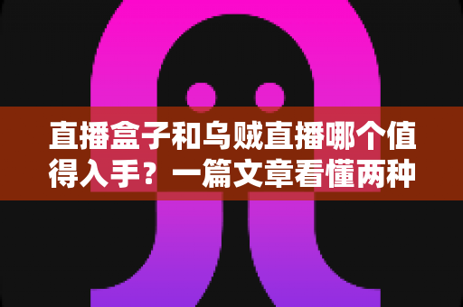 直播盒子和乌贼直播哪个值得入手？一篇文章看懂两种方案的真实差异