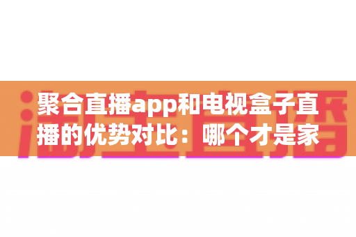 聚合直播app和电视盒子直播的优势对比:哪个才是家庭观影的最佳选择? 聚合直播app和电视盒子直播的优势对比:哪个才是家庭观影的最佳选择?