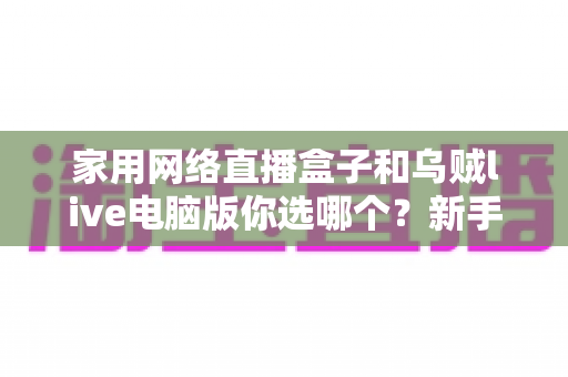 家用网络直播盒子和乌贼live电脑版你选哪个?新手主播设备选购避坑全指南 家用网络直播盒子和乌贼live电脑版你选哪个?新手主播设备选购避坑全指南