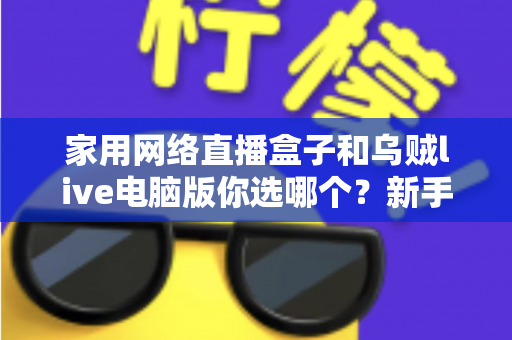 家用网络直播盒子和乌贼live电脑版你选哪个?新手主播设备选购避坑全指南 家用网络直播盒子和乌贼live电脑版你选哪个?新手主播设备选购避坑全指南