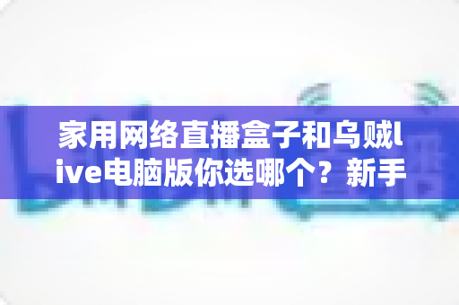 家用网络直播盒子和乌贼live电脑版你选哪个？新手主播设备选购避坑全指南