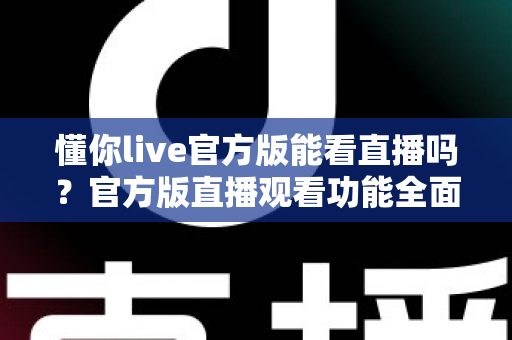 懂你live官方版能看直播吗?官方版直播观看功能全面解析与安全使用指南 懂你live官方版能看直播吗?官方版直播观看功能全面解析与安全使用指南