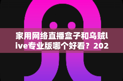 家用网络直播盒子和乌贼live专业版哪个好看？2025最新选购对比指南，帮你一次看懂不踩坑