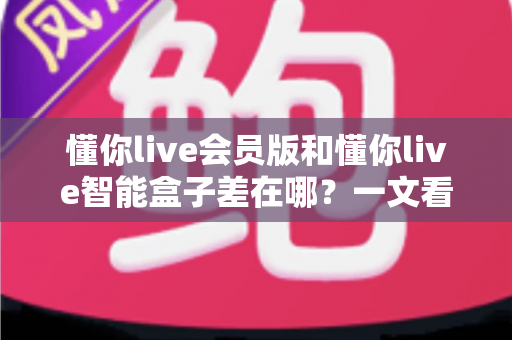 懂你live会员版和懂你live智能盒子差在哪?一文看懂核心区别与选购指南 懂你live会员版和懂你live智能盒子差在哪?一文看懂核心区别与选购指南