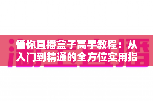 懂你直播盒子高手教程：从入门到精通的全方位实用指南