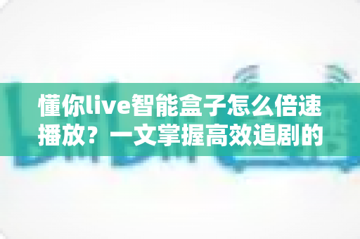 懂你live智能盒子怎么倍速播放?一文掌握高效追剧的完整操作指南与实用技巧 懂你live智能盒子怎么倍速播放?一文掌握高效追剧的完整操作指南与实用技巧