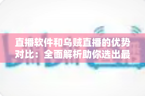 直播软件和乌贼直播的优势对比:全面解析助你选出最佳直播方案 直播软件和乌贼直播的优势对比:全面解析助你选出最佳直播方案