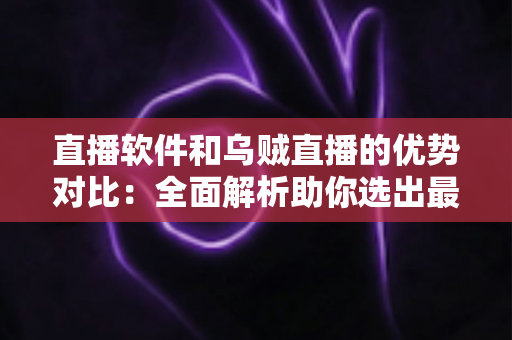 直播软件和乌贼直播的优势对比:全面解析助你选出最佳直播方案 直播软件和乌贼直播的优势对比:全面解析助你选出最佳直播方案