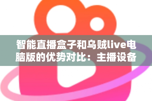 智能直播盒子和乌贼live电脑版的优势对比:主播设备选型与直播效率提升的终极指南 智能直播盒子和乌贼live电脑版的优势对比:主播设备选型与直播效率提升的终极指南