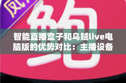 智能直播盒子和乌贼live电脑版的优势对比：主播设备选型与直播效率提升的终极指南