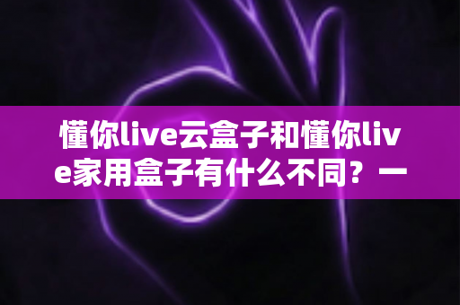 懂你live云盒子和懂你live家用盒子有什么不同?一文看懂核心差异,帮你选对不选贵! 懂你live云盒子和懂你live家用盒子有什么不同?一文看懂核心差异,帮你选对不选贵!